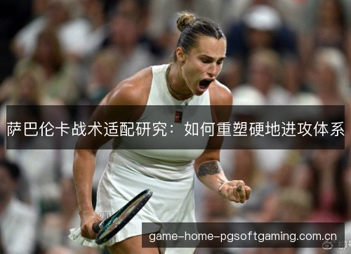 萨巴伦卡战术适配研究：如何重塑硬地进攻体系