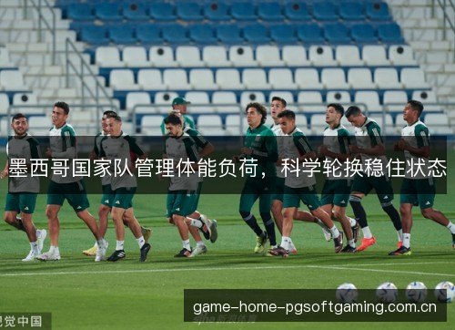 墨西哥国家队管理体能负荷，科学轮换稳住状态