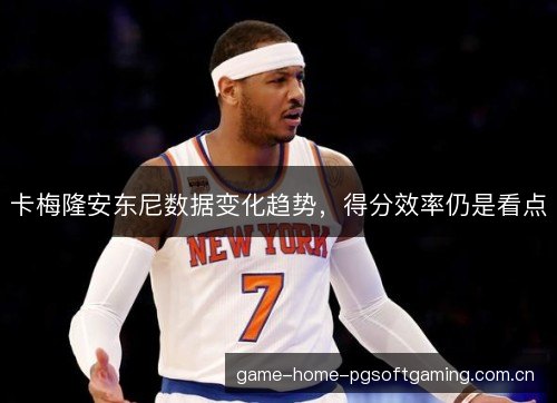 卡梅隆安东尼数据变化趋势，得分效率仍是看点